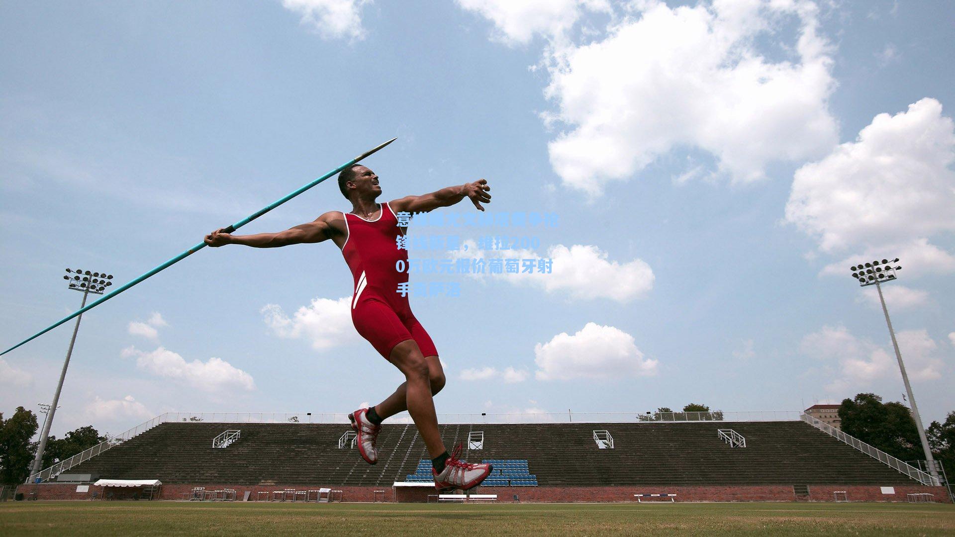 意媒曝尤文赫塔费争抢锋线新星,维拉2000万欧元报价葡萄牙射手贡萨洛