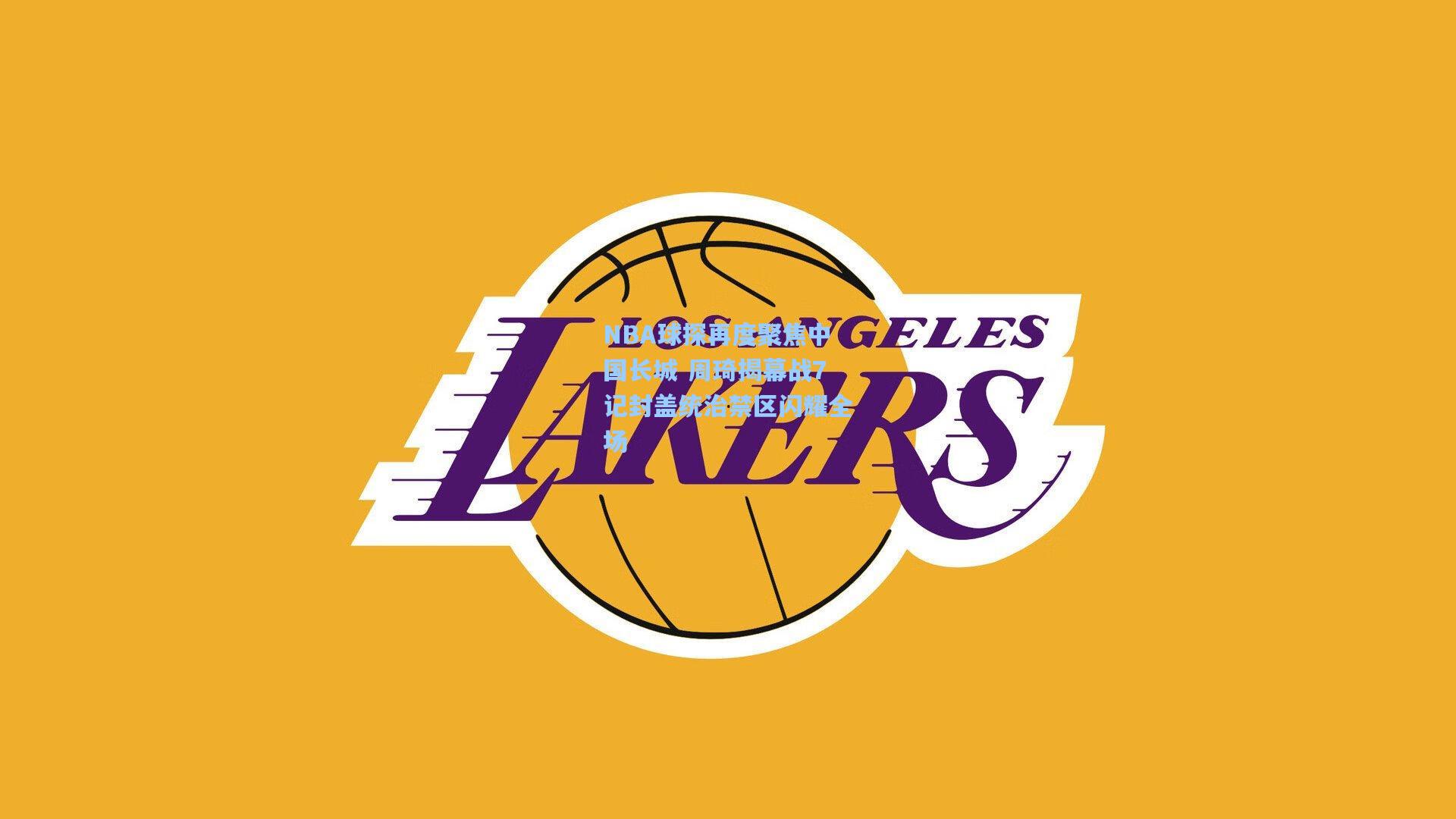 NBA球探再度聚焦中国长城 周琦揭幕战7记封盖统治禁区闪耀全场