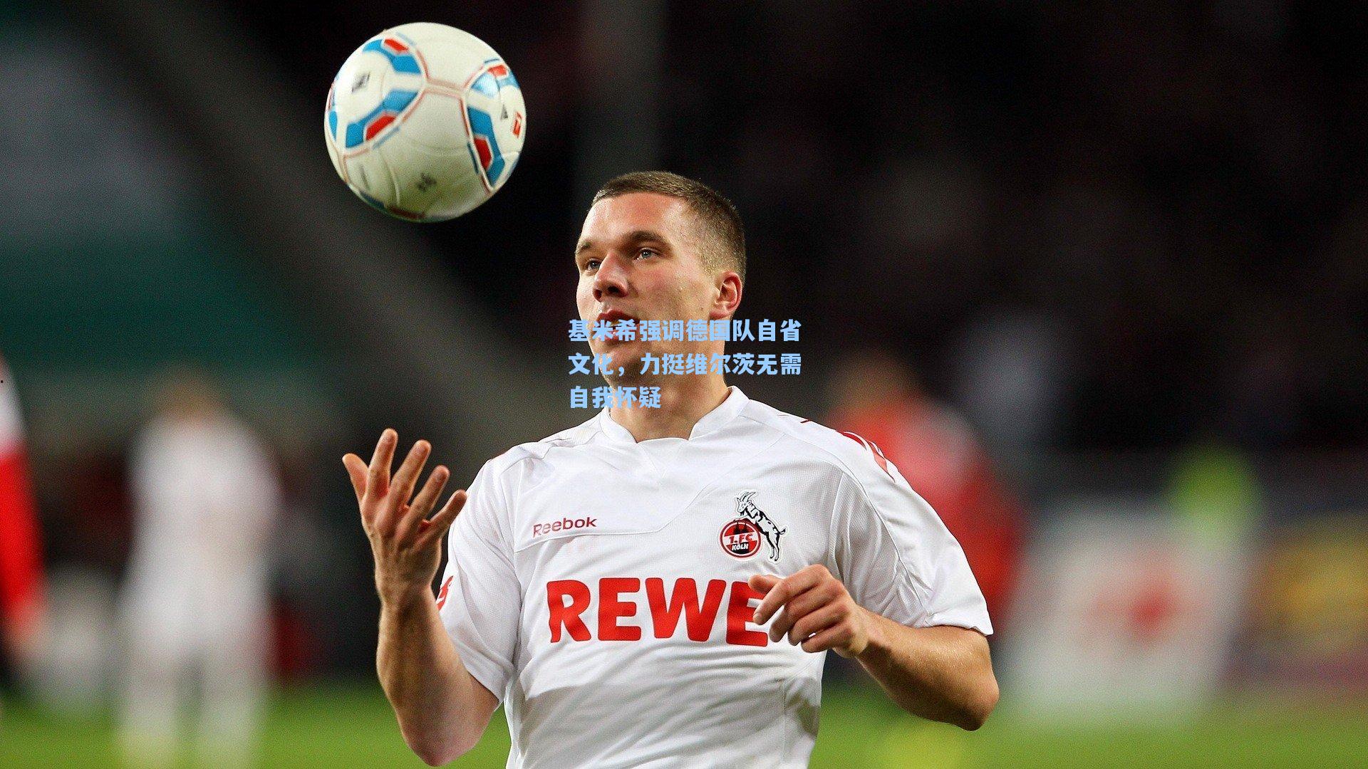 基米希强调德国队自省文化，力挺维尔茨无需自我怀疑