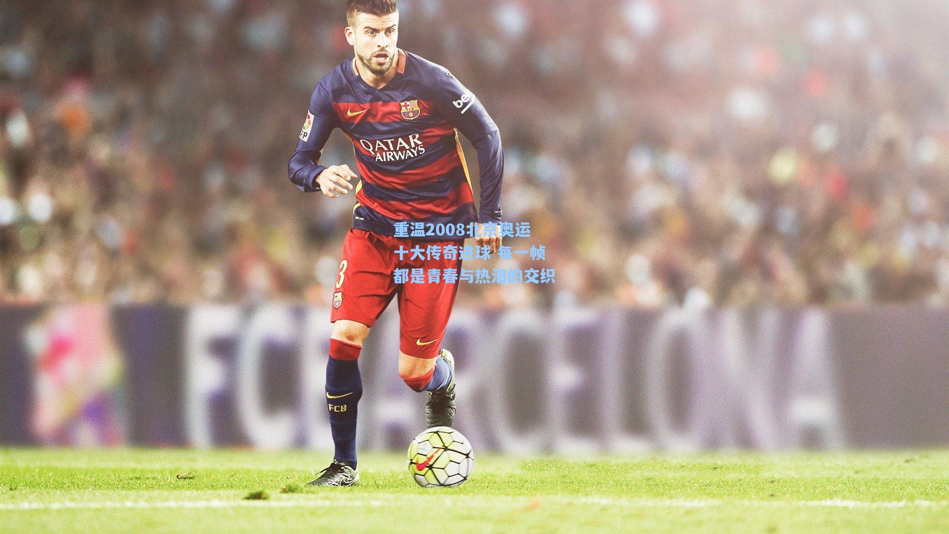 重温2008北京奥运十大传奇进球 每一帧都是青春与热泪的交织