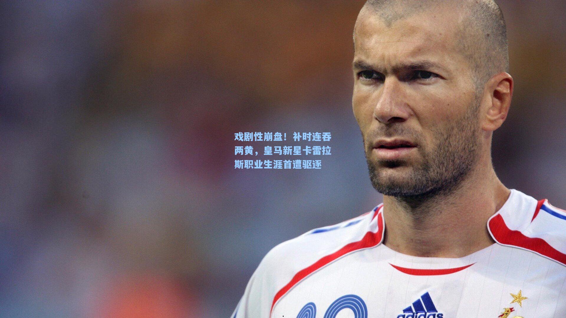 戏剧性崩盘!补时连吞两黄,皇马新星卡雷拉斯职业生涯首遭驱逐