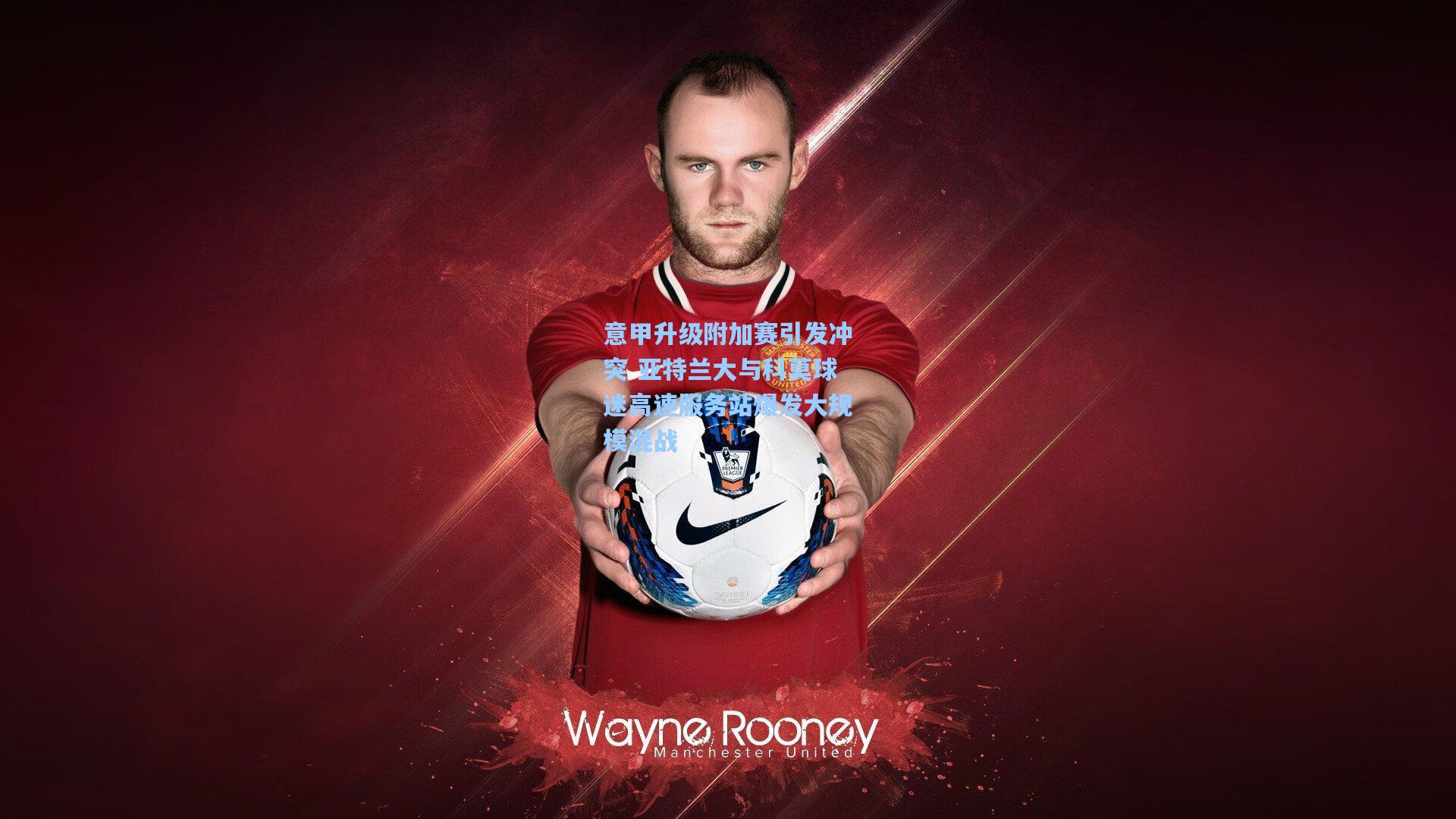 意甲升级附加赛引发冲突 亚特兰大与科莫球迷高速服务站爆发大规模混战