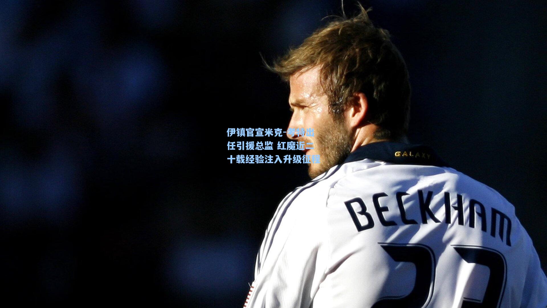 伊镇官宣米克-考特出任引援总监 红魔近二十载经验注入升级征程