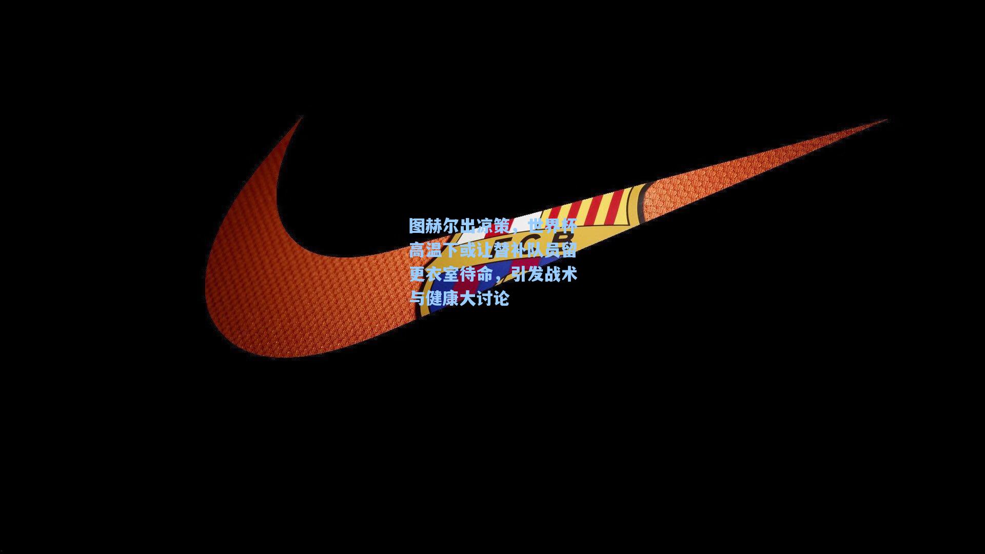 图赫尔出凉策，世界杯高温下或让替补队员留更衣室待命，引发战术与健康大讨论