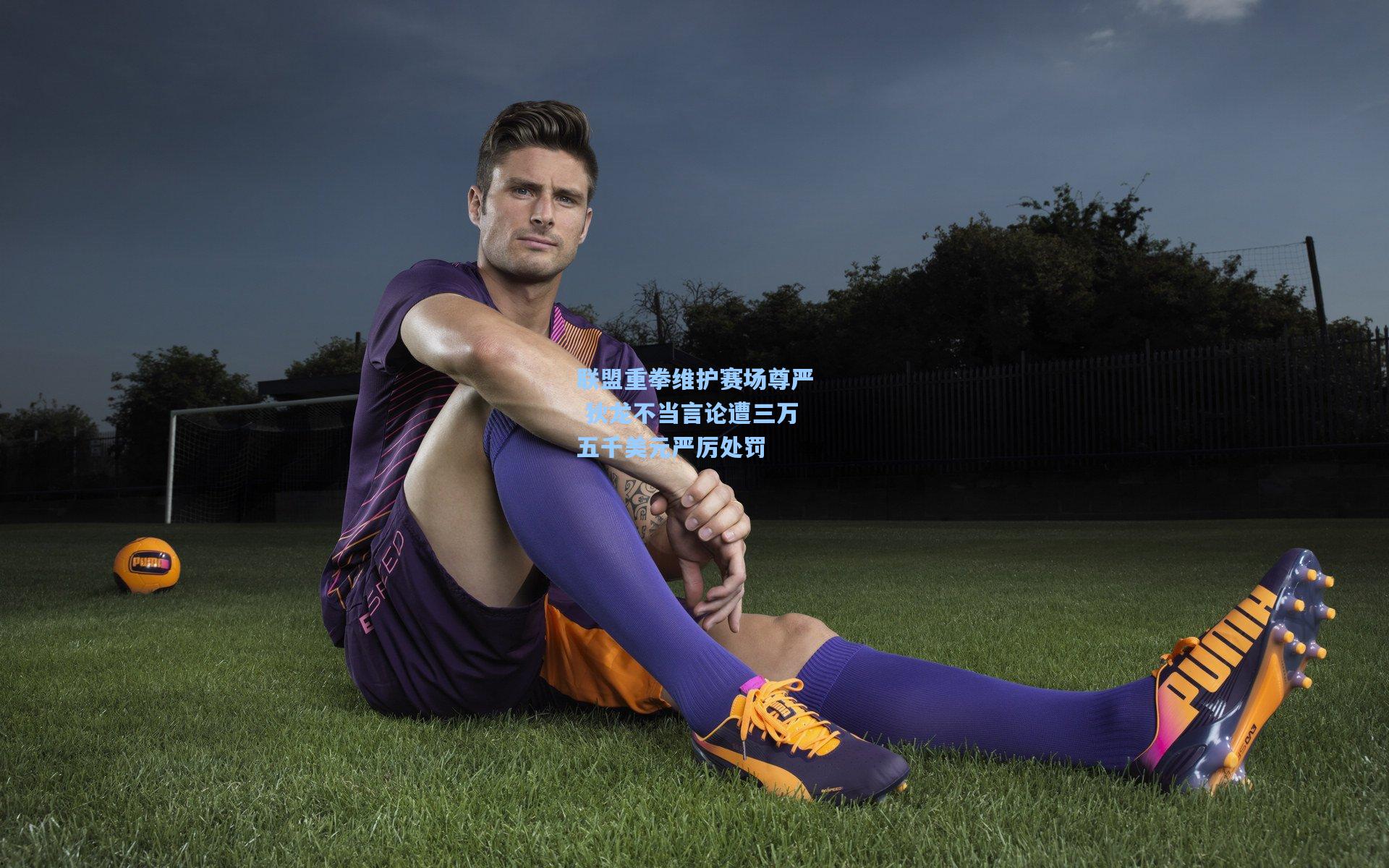 联盟重拳维护赛场尊严 狄龙不当言论遭三万五千美元严厉处罚